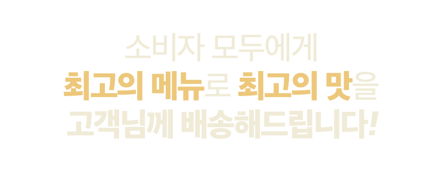 소비자 모두에게 최고의 메뉴로 최고의 맛을 고객님께 배송해드립니다!